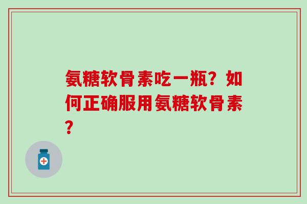 氨糖软骨素吃一瓶?如何正确服用氨糖软骨素?-第1张图片-氨糖科普网 氨糖软骨素吃一瓶?如何正确服用氨糖软骨素?-第1张图片-氨糖科普网