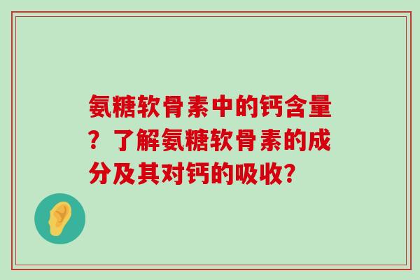 氨糖软骨素中的钙含量？了解氨糖软骨素的成分及其对钙的吸收？-第1张图片-氨糖科普网