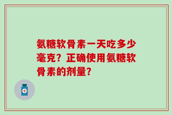 氨糖软骨素一天吃多少毫克?正确使用氨糖软骨素的剂量?-第1张图片-氨糖科普网 氨糖软骨素一天吃多少毫克?正确使用氨糖软骨素的剂量?-第1张图片-氨糖科普网