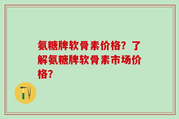 氨糖牌软骨素价格?了解氨糖牌软骨素市场价格?-第1张图片-氨糖科普网 氨糖牌软骨素价格?了解氨糖牌软骨素市场价格?-第1张图片-氨糖科普网