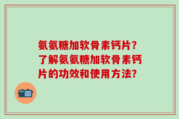 氨氨糖加软骨素钙片？了解氨氨糖加软骨素钙片的功效和使用方法？-第1张图片-氨糖科普网