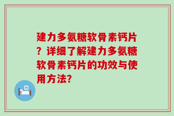建力多氨糖软骨素钙片？详细了解建力多氨糖软骨素钙片的功效与使用方法？-第1张图片-氨糖科普网