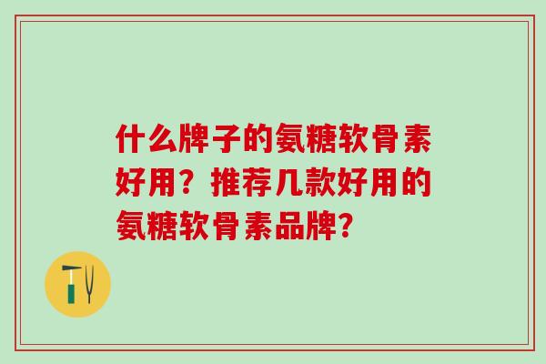什么牌子的氨糖软骨素好用?推荐几款好用的氨糖软骨素品牌?-第1张图片-氨糖科普网 什么牌子的氨糖软骨素好用?推荐几款好用的氨糖软骨素品牌?-第1张图片-氨糖科普网