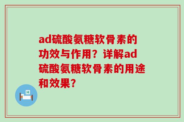 ad硫酸氨糖软骨素的功效与作用？详解ad硫酸氨糖软骨素的用途和效果？-第1张图片-氨糖科普网