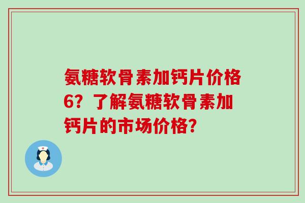 氨糖软骨素加钙片价格6？了解氨糖软骨素加钙片的市场价格？-第1张图片-氨糖科普网