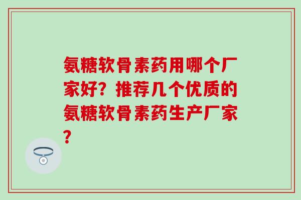 氨糖软骨素药用哪个厂家好?推荐几个优质的氨糖软骨素药生产厂家?-第1张图片-氨糖科普网 氨糖软骨素药用哪个厂家好?推荐几个优质的氨糖软骨素药生产厂家?-第1张图片-氨糖科普网