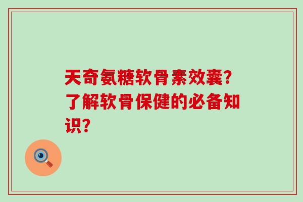 天奇氨糖软骨素效囊?了解软骨保健的必备知识?-第1张图片-氨糖科普网 天奇氨糖软骨素效囊?了解软骨保健的必备知识?-第1张图片-氨糖科普网
