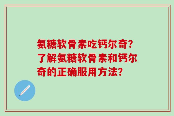 氨糖软骨素吃钙尔奇？了解氨糖软骨素和钙尔奇的正确服用方法？-第1张图片-氨糖科普网
