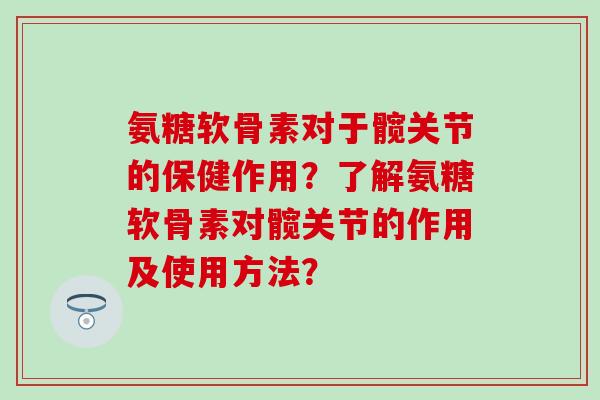 氨糖软骨素对于髋关节的保健作用?了解氨糖软骨素对髋关节的作用及使用方法?-第1张图片-氨糖科普网 氨糖软骨素对于髋关节的保健作用?了解氨糖软骨素对髋关节的作用及使用方法?-第1张图片-氨糖科普网