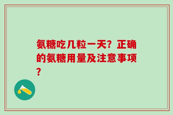 氨糖吃几粒一天?正确的氨糖用量及注意事项?-第1张图片-氨糖科普网 氨糖吃几粒一天?正确的氨糖用量及注意事项?-第1张图片-氨糖科普网