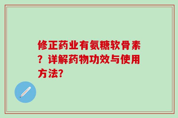 修正药业有氨糖软骨素?详解药物功效与使用方法?-第1张图片-氨糖科普网 修正药业有氨糖软骨素?详解药物功效与使用方法?-第1张图片-氨糖科普网