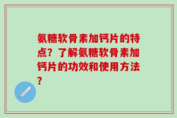 氨糖软骨素加钙片的特点?了解氨糖软骨素加钙片的功效和使用方法?-第1张图片-氨糖科普网 氨糖软骨素加钙片的特点?了解氨糖软骨素加钙片的功效和使用方法?-第1张图片-氨糖科普网