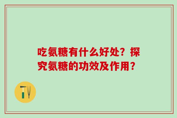 吃氨糖有什么好处?探究氨糖的功效及作用?-第1张图片-氨糖科普网 吃氨糖有什么好处?探究氨糖的功效及作用?-第1张图片-氨糖科普网