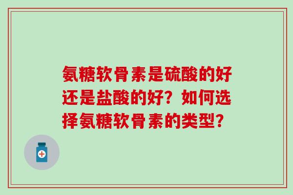 氨糖软骨素是硫酸的好还是盐酸的好?如何选择氨糖软骨素的类型?-第1张图片-氨糖科普网 氨糖软骨素是硫酸的好还是盐酸的好?如何选择氨糖软骨素的类型?-第1张图片-氨糖科普网
