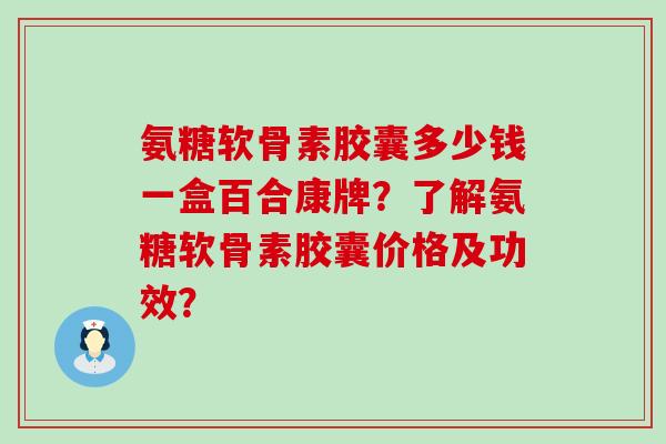 氨糖软骨素胶囊多少钱一盒百合康牌?了解氨糖软骨素胶囊价格及功效?-第1张图片-氨糖科普网 氨糖软骨素胶囊多少钱一盒百合康牌?了解氨糖软骨素胶囊价格及功效?-第1张图片-氨糖科普网