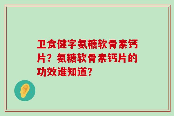 卫食健字氨糖软骨素钙片?氨糖软骨素钙片的功效谁知道?-第1张图片-氨糖科普网 卫食健字氨糖软骨素钙片?氨糖软骨素钙片的功效谁知道?-第1张图片-氨糖科普网