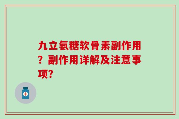 九立氨糖软骨素副作用?副作用详解及注意事项?-第1张图片-氨糖科普网 九立氨糖软骨素副作用?副作用详解及注意事项?-第1张图片-氨糖科普网