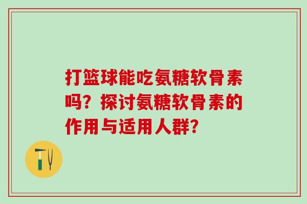 打篮球能吃氨糖软骨素吗？探讨氨糖软骨素的作用与适用人群？-第1张图片-氨糖科普网