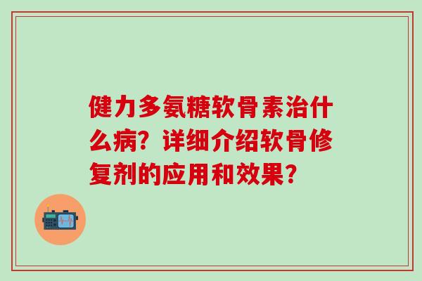 健力多氨糖软骨素治什么病?详细介绍软骨修复剂的应用和效果?-第1张图片-氨糖科普网 健力多氨糖软骨素治什么病?详细介绍软骨修复剂的应用和效果?-第1张图片-氨糖科普网