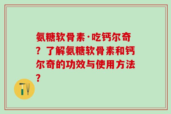 氨糖软骨素·吃钙尔奇?了解氨糖软骨素和钙尔奇的功效与使用方法?-第1张图片-氨糖科普网 氨糖软骨素·吃钙尔奇?了解氨糖软骨素和钙尔奇的功效与使用方法?-第1张图片-氨糖科普网