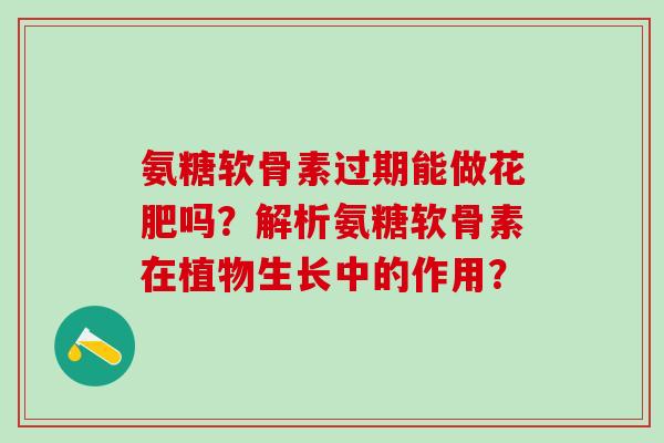 氨糖软骨素过期能做花肥吗?解析氨糖软骨素在植物生长中的作用?-第1张图片-氨糖科普网 氨糖软骨素过期能做花肥吗?解析氨糖软骨素在植物生长中的作用?-第1张图片-氨糖科普网