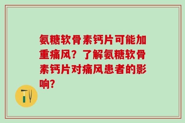 氨糖软骨素钙片可能加重痛风?了解氨糖软骨素钙片对痛风患者的影响?-第1张图片-氨糖科普网 氨糖软骨素钙片可能加重痛风?了解氨糖软骨素钙片对痛风患者的影响?-第1张图片-氨糖科普网