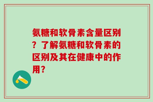 氨糖和软骨素含量区别？了解氨糖和软骨素的区别及其在健康中的作用？-第1张图片-氨糖科普网