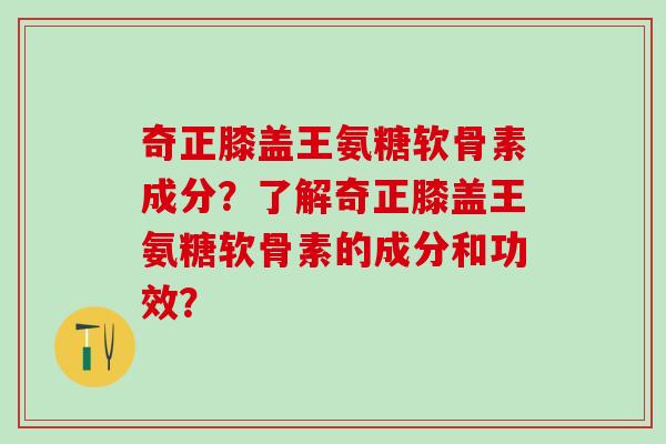 奇正膝盖王氨糖软骨素成分？了解奇正膝盖王氨糖软骨素的成分和功效？-第1张图片-氨糖科普网