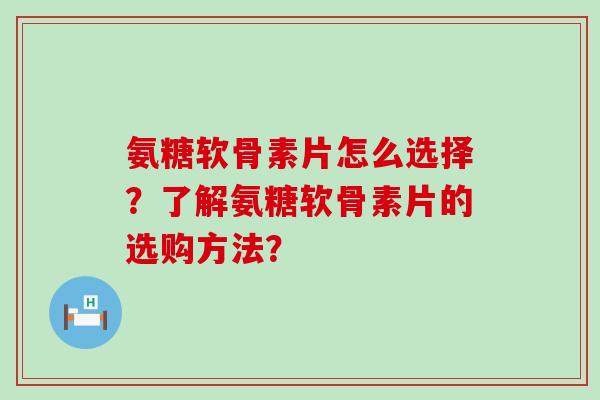 氨糖软骨素片怎么选择?了解氨糖软骨素片的选购方法?-第1张图片-氨糖科普网 氨糖软骨素片怎么选择?了解氨糖软骨素片的选购方法?-第1张图片-氨糖科普网