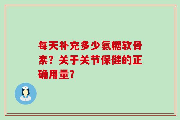 每天补充多少氨糖软骨素?关于关节保健的正确用量?-第1张图片-氨糖科普网 每天补充多少氨糖软骨素?关于关节保健的正确用量?-第1张图片-氨糖科普网