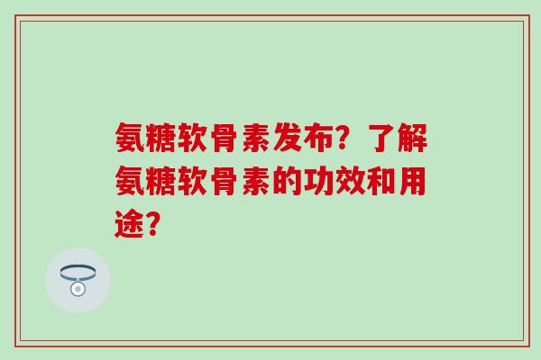 氨糖软骨素发布?了解氨糖软骨素的功效和用途?-第1张图片-氨糖科普网 氨糖软骨素发布?了解氨糖软骨素的功效和用途?-第1张图片-氨糖科普网