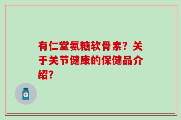 有仁堂氨糖软骨素?关于关节健康的保健品介绍?-第1张图片-氨糖科普网 有仁堂氨糖软骨素?关于关节健康的保健品介绍?-第1张图片-氨糖科普网