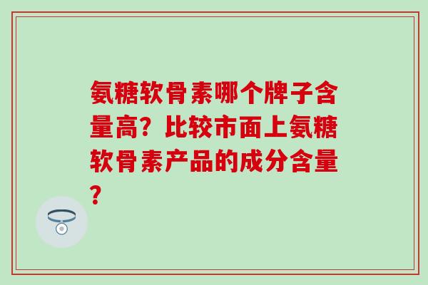 氨糖软骨素哪个牌子含量高?比较市面上氨糖软骨素产品的成分含量?-第1张图片-氨糖科普网 氨糖软骨素哪个牌子含量高?比较市面上氨糖软骨素产品的成分含量?-第1张图片-氨糖科普网