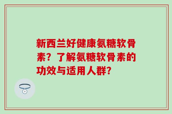 新西兰好健康氨糖软骨素？了解氨糖软骨素的功效与适用人群？-第1张图片-氨糖科普网