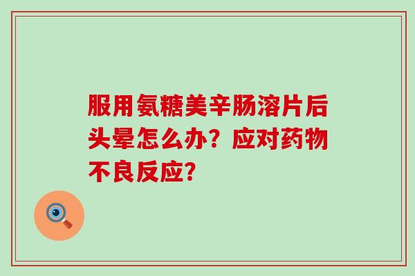 服用氨糖美辛肠溶片后头晕怎么办?应对药物不良反应?-第1张图片-氨糖科普网 服用氨糖美辛肠溶片后头晕怎么办?应对药物不良反应?-第1张图片-氨糖科普网