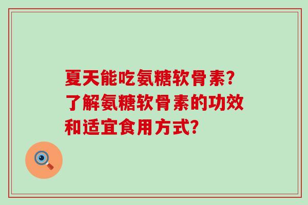 夏天能吃氨糖软骨素？了解氨糖软骨素的功效和适宜食用方式？-第1张图片-氨糖科普网