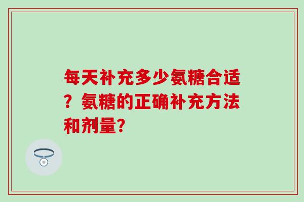 每天补充多少氨糖合适?氨糖的正确补充方法和剂量?-第1张图片-氨糖科普网 每天补充多少氨糖合适?氨糖的正确补充方法和剂量?-第1张图片-氨糖科普网