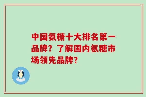 中国氨糖十大排名第一品牌？了解国内氨糖市场领先品牌？-第1张图片-氨糖科普网