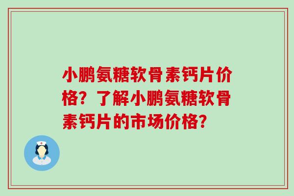 小鹏氨糖软骨素钙片价格？了解小鹏氨糖软骨素钙片的市场价格？-第1张图片-氨糖科普网