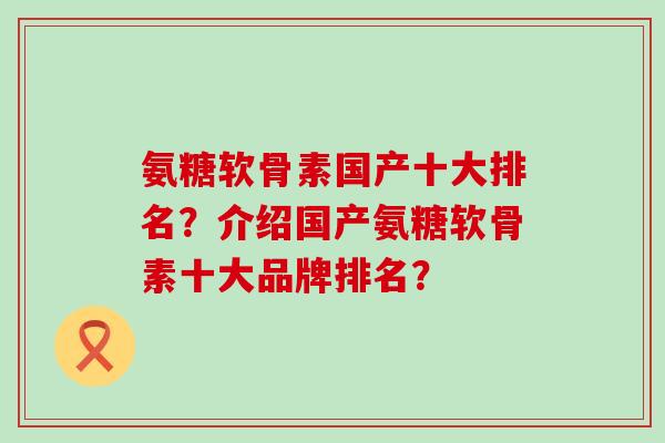 氨糖软骨素国产十大排名？介绍国产氨糖软骨素十大品牌排名？-第1张图片-氨糖科普网