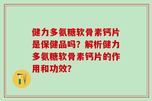 健力多氨糖软骨素钙片是保健品吗?解析健力多氨糖软骨素钙片的作用和功效?-第1张图片-氨糖科普网 健力多氨糖软骨素钙片是保健品吗?解析健力多氨糖软骨素钙片的作用和功效?-第1张图片-氨糖科普网