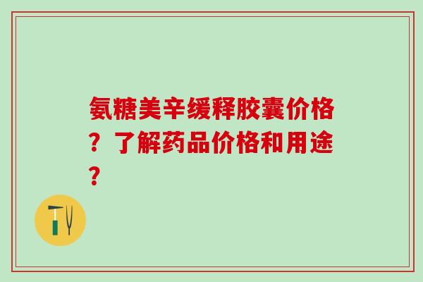 氨糖美辛缓释胶囊价格?了解药品价格和用途?-第1张图片-氨糖科普网 氨糖美辛缓释胶囊价格?了解药品价格和用途?-第1张图片-氨糖科普网