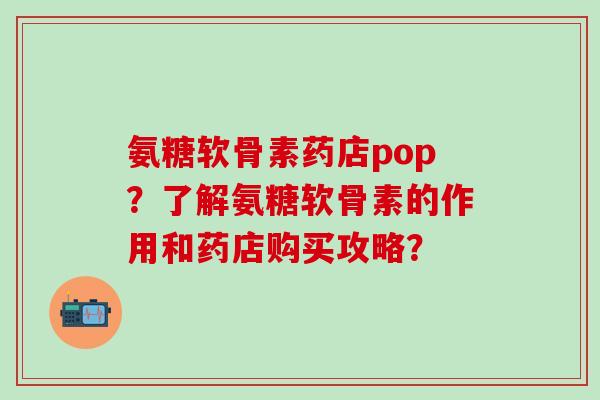 氨糖软骨素药店pop?了解氨糖软骨素的作用和药店购买攻略?-第1张图片-氨糖科普网 氨糖软骨素药店pop?了解氨糖软骨素的作用和药店购买攻略?-第1张图片-氨糖科普网