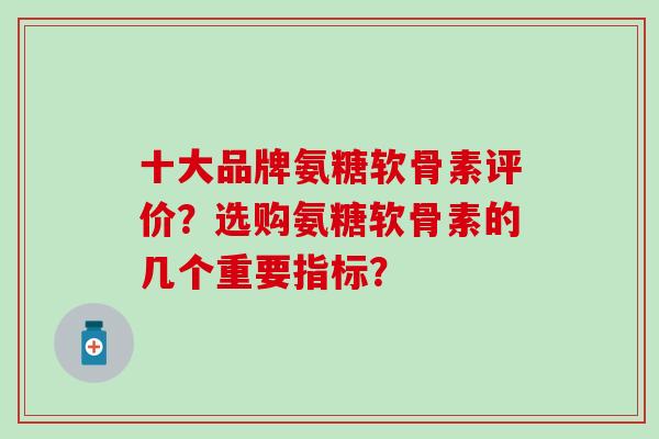 十大品牌氨糖软骨素评价？选购氨糖软骨素的几个重要指标？-第1张图片-氨糖科普网
