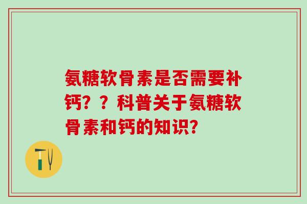 氨糖软骨素是否需要补钙？？科普关于氨糖软骨素和钙的知识？-第1张图片-氨糖科普网
