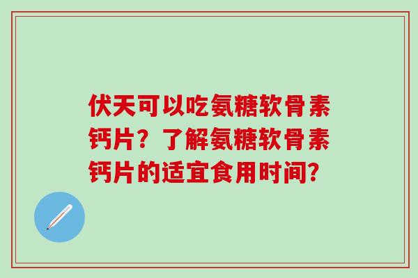 伏天可以吃氨糖软骨素钙片？了解氨糖软骨素钙片的适宜食用时间？-第1张图片-氨糖科普网