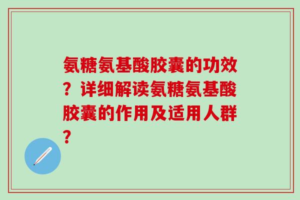 氨糖氨基酸胶囊的功效?详细解读氨糖氨基酸胶囊的作用及适用人群?-第1张图片-氨糖科普网 氨糖氨基酸胶囊的功效?详细解读氨糖氨基酸胶囊的作用及适用人群?-第1张图片-氨糖科普网
