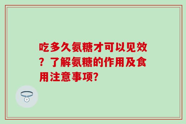 吃多久氨糖才可以见效?了解氨糖的作用及食用注意事项?-第1张图片-氨糖科普网 吃多久氨糖才可以见效?了解氨糖的作用及食用注意事项?-第1张图片-氨糖科普网