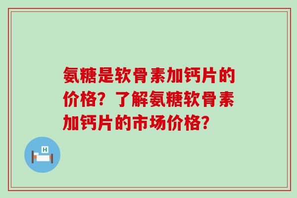 氨糖是软骨素加钙片的价格？了解氨糖软骨素加钙片的市场价格？-第1张图片-氨糖科普网