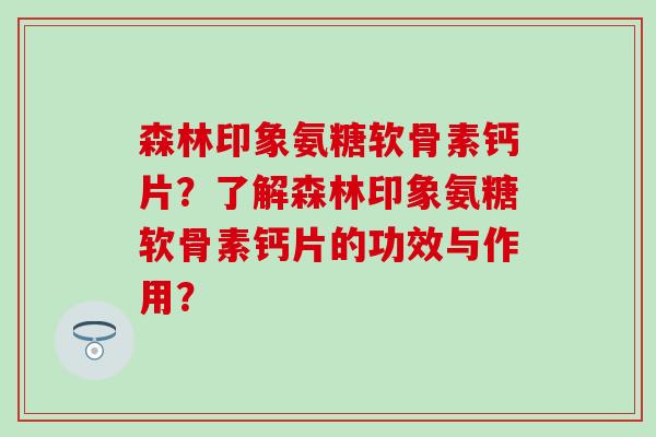 森林印象氨糖软骨素钙片?了解森林印象氨糖软骨素钙片的功效与作用?-第1张图片-氨糖科普网 森林印象氨糖软骨素钙片?了解森林印象氨糖软骨素钙片的功效与作用?-第1张图片-氨糖科普网